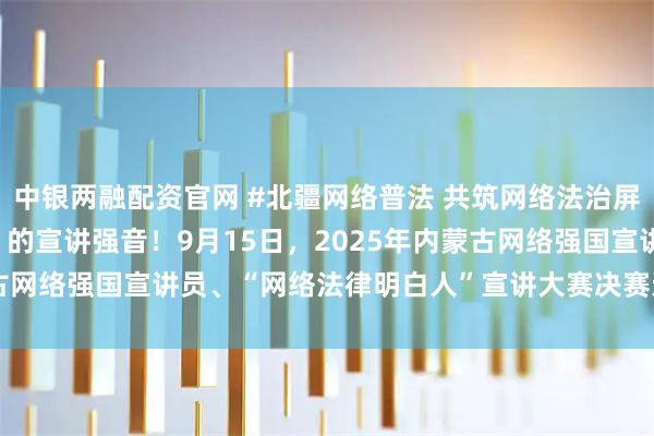 中银两融配资官网 #北疆网络普法 共筑网络法治屏障# 聆听“法律明白人”的宣讲强音！9月15日，2025年内蒙古网络强国宣讲员、“网络法律明白人”宣讲大赛决赛进行时#搜狐#