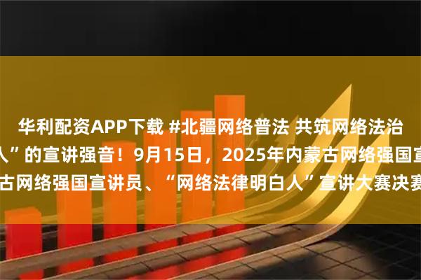 华利配资APP下载 #北疆网络普法 共筑网络法治屏障# 聆听“法律明白人”的宣讲强音！9月15日，2025年内蒙古网络强国宣讲员、“网络法律明白人”宣讲大赛决赛进行时#搜狐#