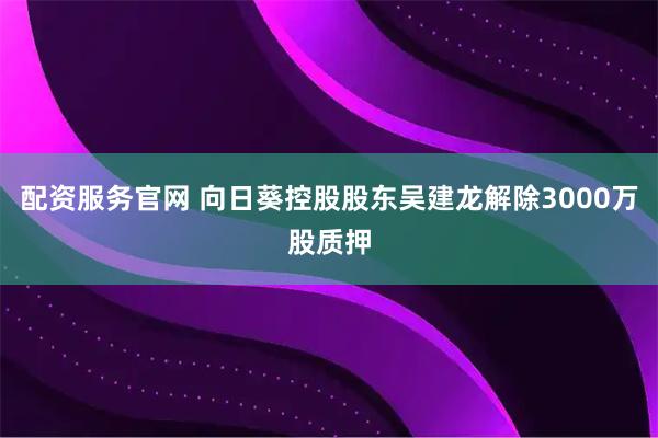 配资服务官网 向日葵控股股东吴建龙解除3000万股质押