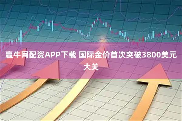 赢牛网配资APP下载 国际金价首次突破3800美元大关