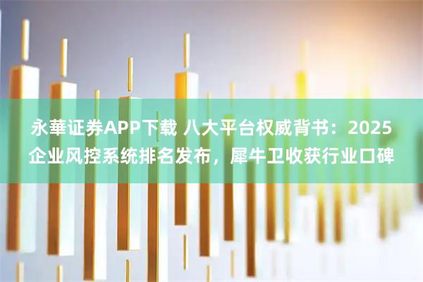 永華证券APP下载 八大平台权威背书：2025企业风控系统排名发布，犀牛卫收获行业口碑