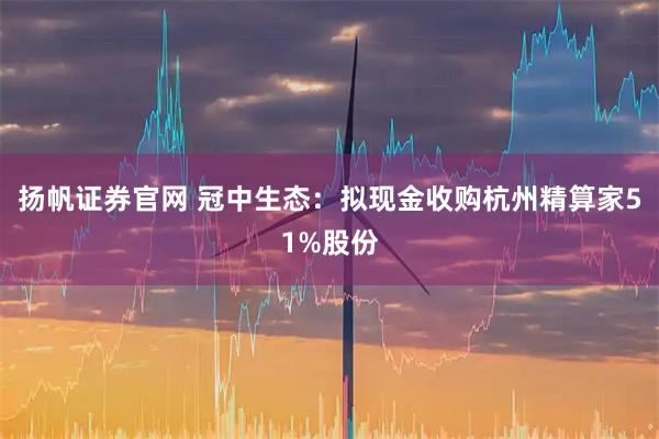扬帆证券官网 冠中生态：拟现金收购杭州精算家51%股份