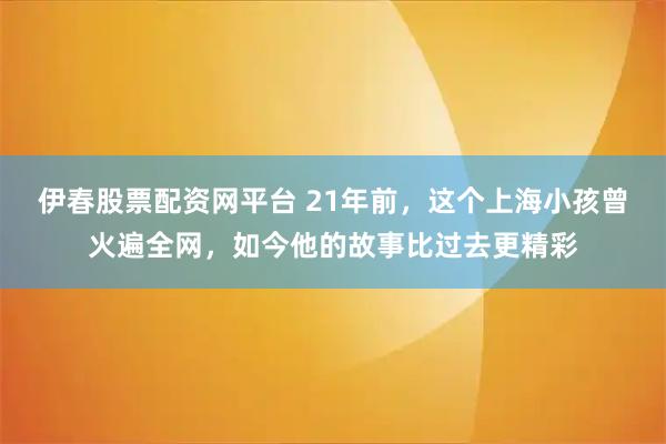 伊春股票配资网平台 21年前，这个上海小孩曾火遍全网，如今他的故事比过去更精彩