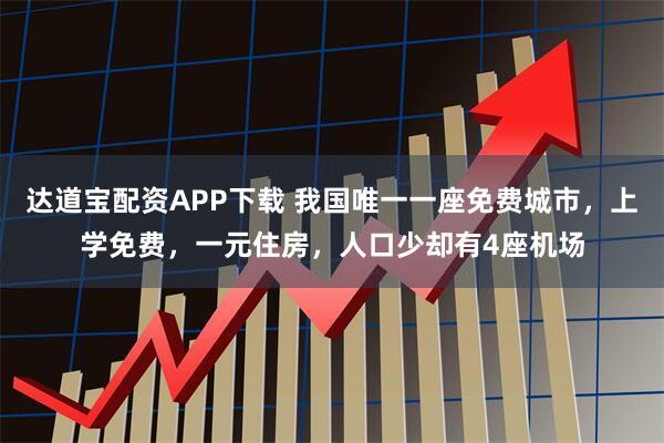 达道宝配资APP下载 我国唯一一座免费城市，上学免费，一元住房，人口少却有4座机场