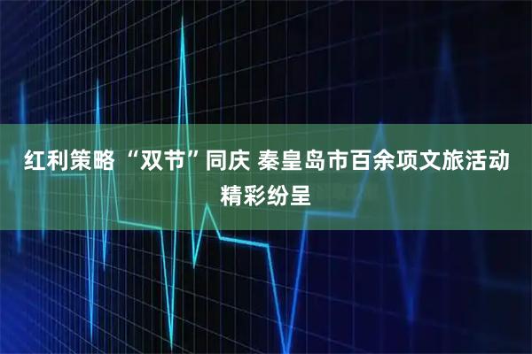 红利策略 “双节”同庆 秦皇岛市百余项文旅活动精彩纷呈