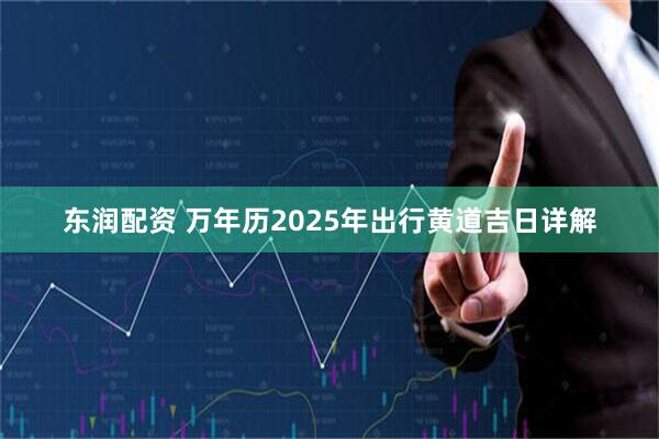 东润配资 万年历2025年出行黄道吉日详解