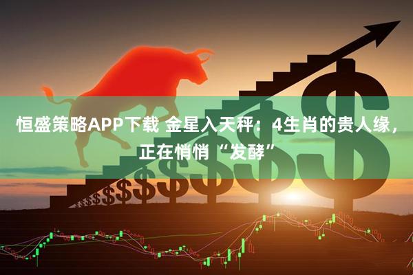 恒盛策略APP下载 金星入天秤：4生肖的贵人缘，正在悄悄 “发酵”