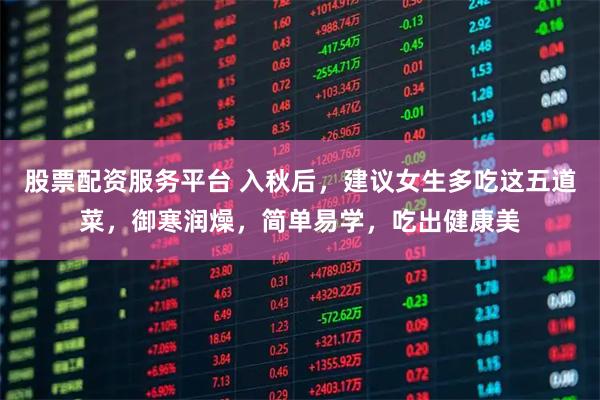 股票配资服务平台 入秋后，建议女生多吃这五道菜，御寒润燥，简单易学，吃出健康美