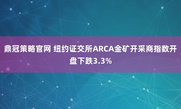 鼎冠策略官网 纽约证交所ARCA金矿开采商指数开盘下跌3.3%
