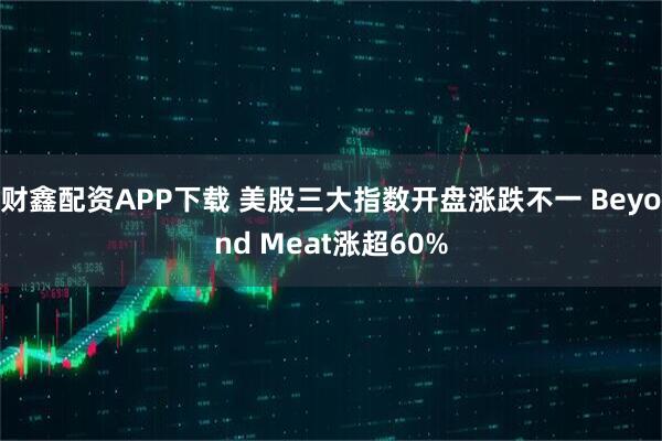 财鑫配资APP下载 美股三大指数开盘涨跌不一 Beyond Meat涨超60%