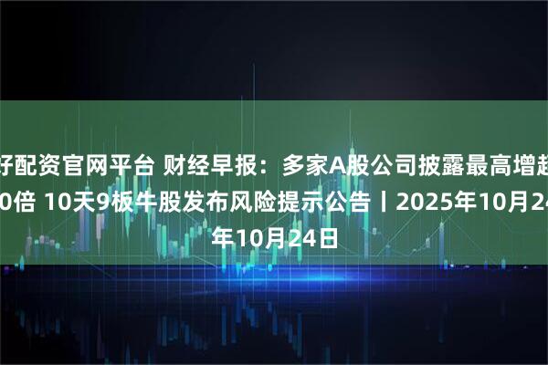 好配资官网平台 财经早报：多家A股公司披露最高增超100倍 10天9板牛股发布风险提示公告丨2025年10月24日