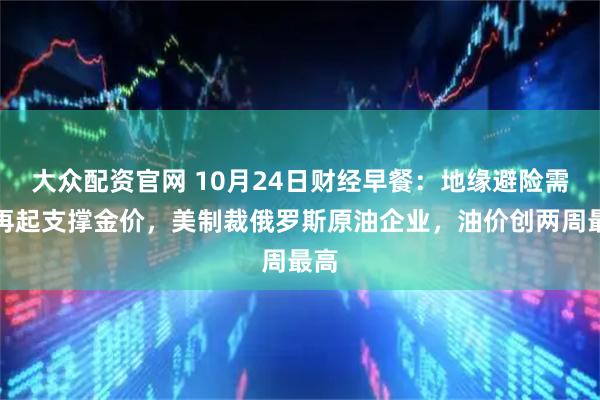 大众配资官网 10月24日财经早餐：地缘避险需求再起支撑金价，美制裁俄罗斯原油企业，油价创两周最高