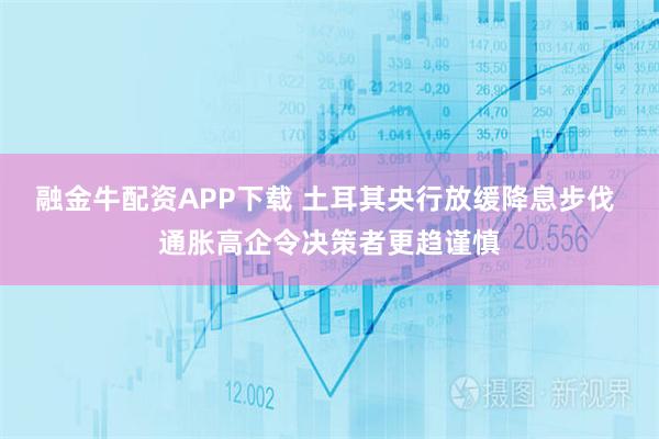 融金牛配资APP下载 土耳其央行放缓降息步伐 通胀高企令决策者更趋谨慎