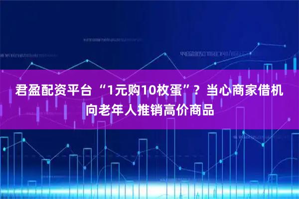 君盈配资平台 “1元购10枚蛋”？当心商家借机向老年人推销高价商品