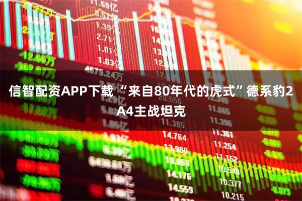 信智配资APP下载 “来自80年代的虎式”德系豹2A4主战坦克