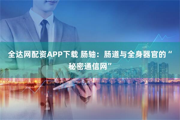 全达网配资APP下载 肠轴：肠道与全身器官的“秘密通信网”