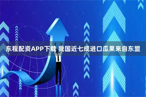 东程配资APP下载 我国近七成进口瓜果来自东盟