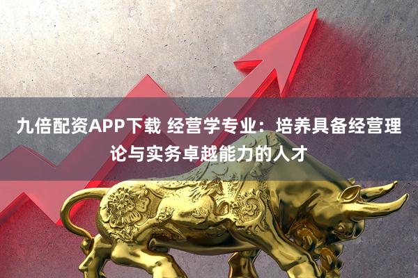 九倍配资APP下载 经营学专业：培养具备经营理论与实务卓越能力的人才