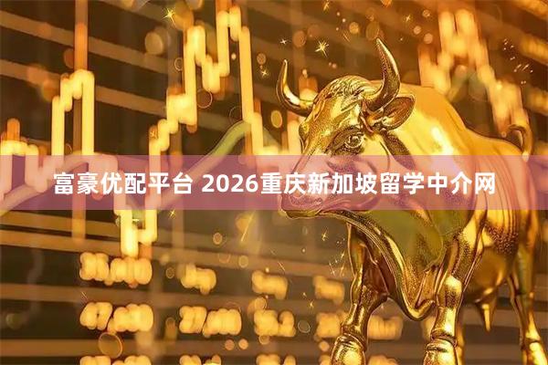 富豪优配平台 2026重庆新加坡留学中介网