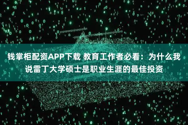 钱掌柜配资APP下载 教育工作者必看：为什么我说雷丁大学硕士是职业生涯的最佳投资