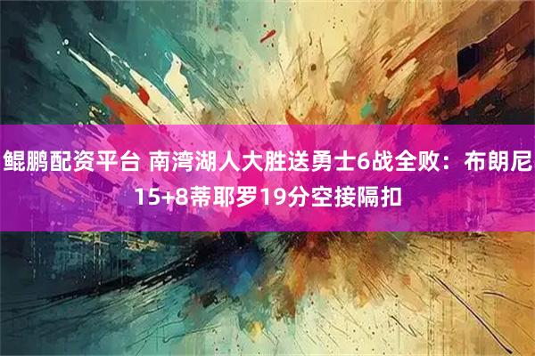 鲲鹏配资平台 南湾湖人大胜送勇士6战全败：布朗尼15+8蒂耶罗19分空接隔扣