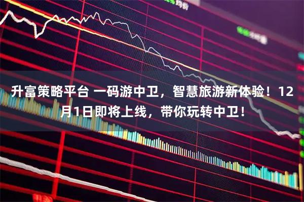 升富策略平台 一码游中卫，智慧旅游新体验！12月1日即将上线，带你玩转中卫！