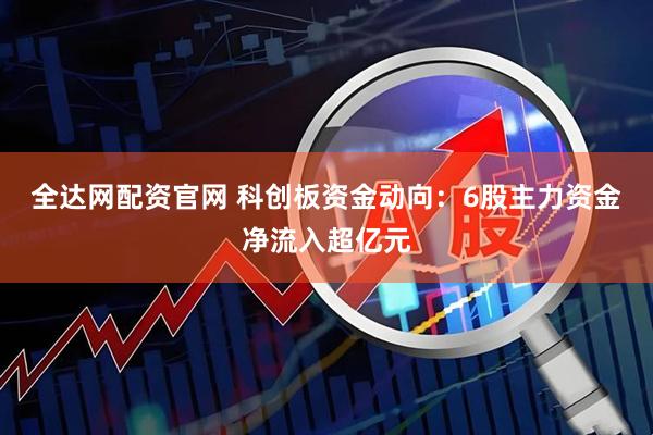 全达网配资官网 科创板资金动向：6股主力资金净流入超亿元
