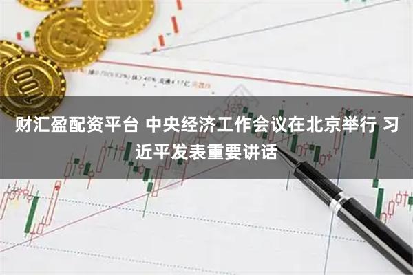 财汇盈配资平台 中央经济工作会议在北京举行 习近平发表重要讲话