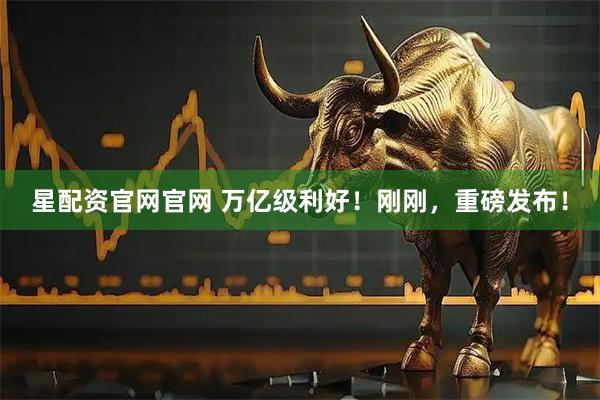星配资官网官网 万亿级利好！刚刚，重磅发布！