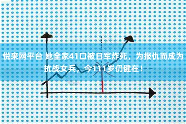 悦来网平台 她全家41口被日军炸死，为报仇而成为抗战女兵，今111岁仍健在！