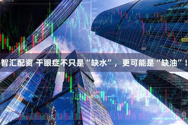 智汇配资 干眼症不只是“缺水”，更可能是“缺油”！