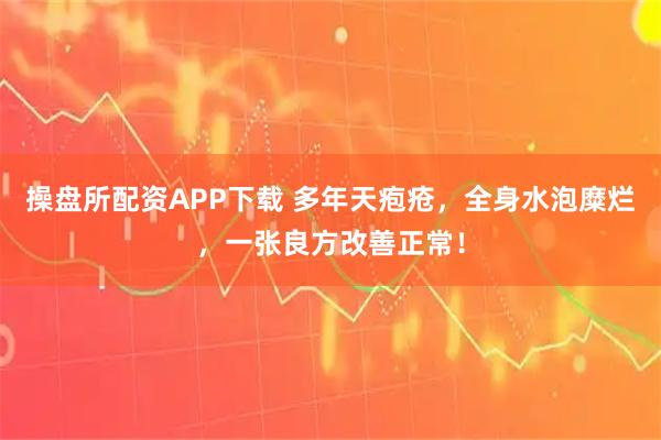 操盘所配资APP下载 多年天疱疮，全身水泡糜烂，一张良方改善正常！