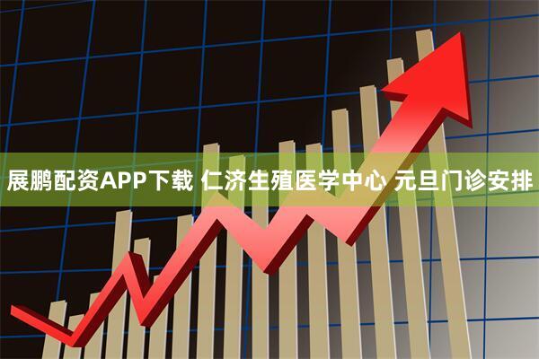 展鹏配资APP下载 仁济生殖医学中心 元旦门诊安排