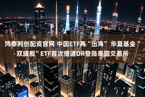 鸿泰利创配资官网 中国ETF再“出海” 华夏基金“双旗舰”ETF首次借道DR登陆泰国交易所