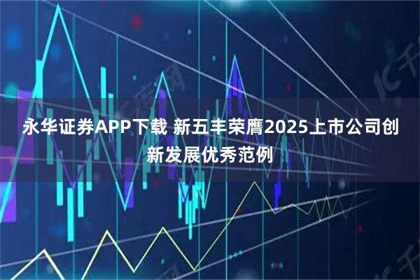 永华证券APP下载 新五丰荣膺2025上市公司创新发展优秀范例