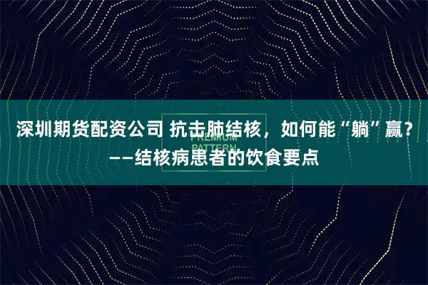 深圳期货配资公司 抗击肺结核，如何能“躺”赢？——结核病患者的饮食要点