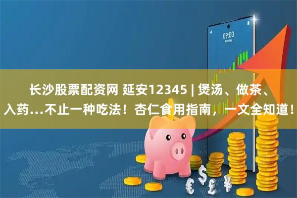 长沙股票配资网 延安12345 | 煲汤、做茶、入药…不止一种吃法！杏仁食用指南，一文全知道！