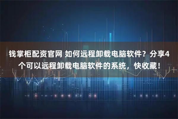 钱掌柜配资官网 如何远程卸载电脑软件？分享4个可以远程卸载电脑软件的系统，快收藏！