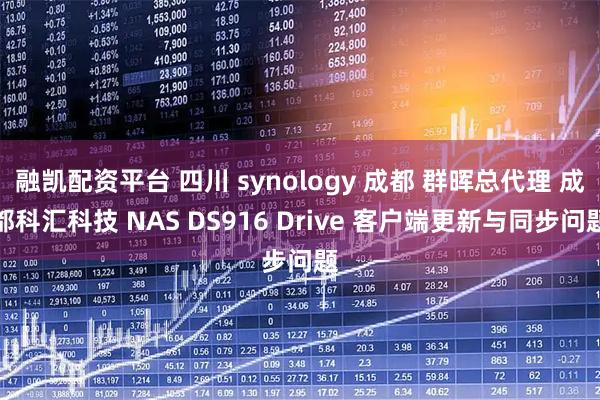融凯配资平台 四川 synology 成都 群晖总代理 成都科汇科技 NAS DS916 Drive 客户端更新与同步问题