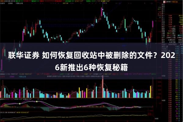 联华证券 如何恢复回收站中被删除的文件？2026新推出6种恢复秘籍