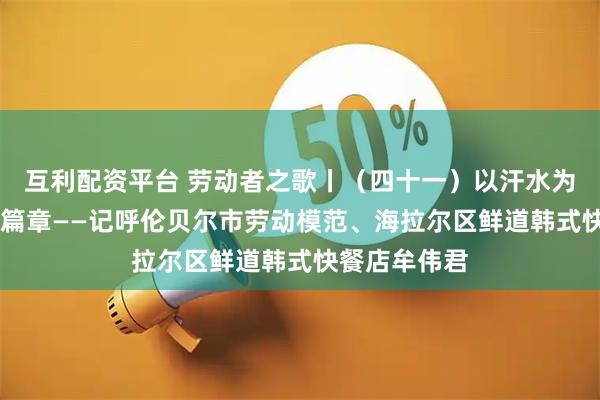 互利配资平台 劳动者之歌丨（四十一）以汗水为墨 书写奋斗篇章——记呼伦贝尔市劳动模范、海拉尔区鲜道韩式快餐店牟伟君