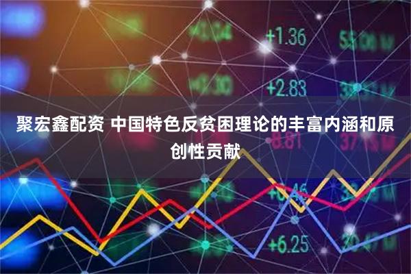 聚宏鑫配资 中国特色反贫困理论的丰富内涵和原创性贡献