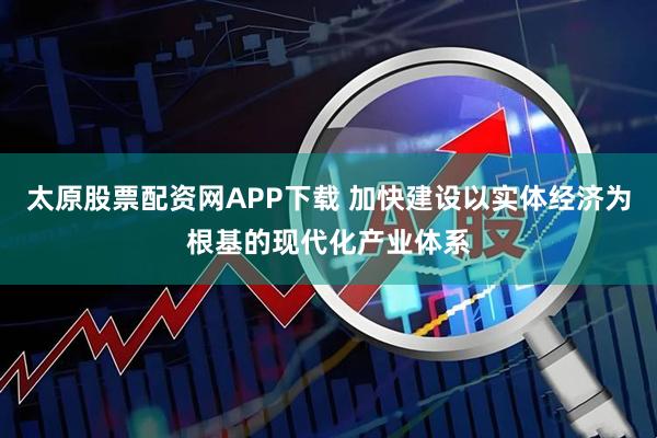 太原股票配资网APP下载 加快建设以实体经济为根基的现代化产业体系