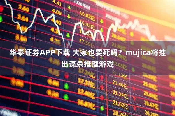 华泰证券APP下载 大家也要死吗？mujica将推出谋杀推理游戏