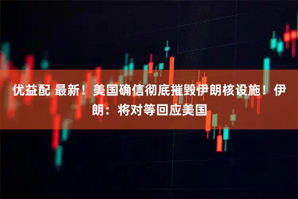 优益配 最新！美国确信彻底摧毁伊朗核设施！伊朗：将对等回应美国