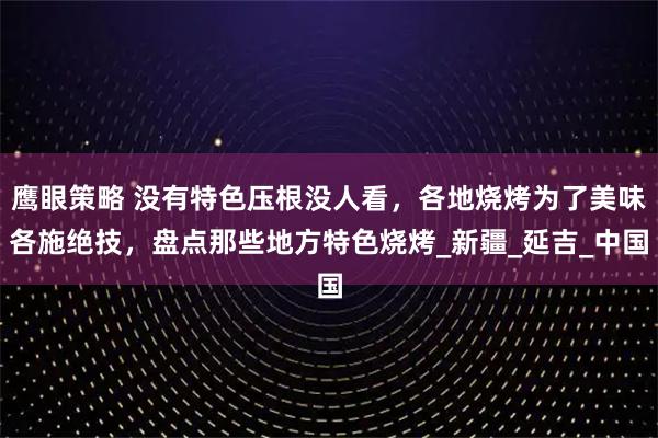鹰眼策略 没有特色压根没人看,各地烧烤为了美味各施绝技,盘点那些地方特色烧烤_新疆_延吉_中国