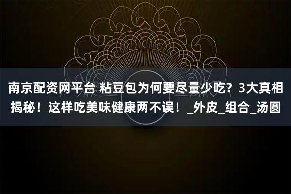 南京配资网平台 粘豆包为何要尽量少吃？3大真相揭秘！这样吃美味健康两不误！_外皮_组合_汤圆
