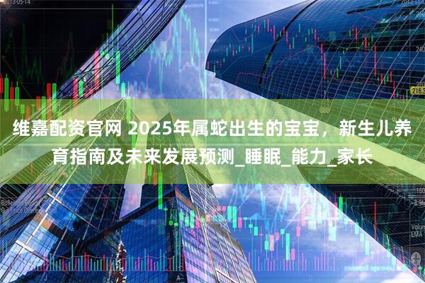维嘉配资官网 2025年属蛇出生的宝宝，新生儿养育指南及未来发展预测_睡眠_能力_家长