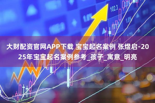大财配资官网APP下载 宝宝起名案例 张煜启-2025年宝宝起名案例参考_孩子_寓意_明亮