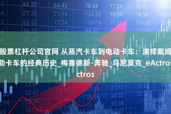 股票杠杆公司官网 从蒸汽卡车到电动卡车：演绎戴姆勒卡车的经典历史_梅赛德斯-奔驰_乌尼莫克_eActros